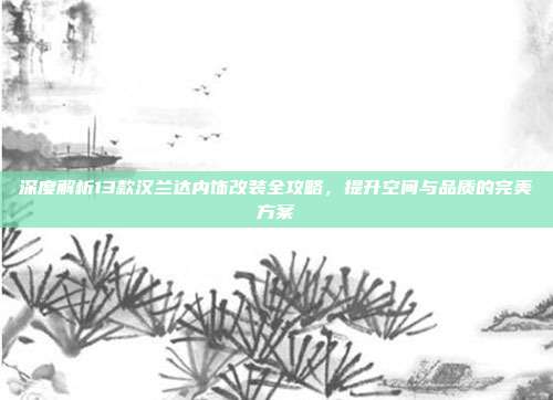 深度解析13款汉兰达内饰改装全攻略，提升空间与品质的完美方案