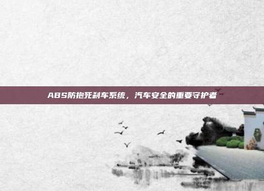 ABS防抱死刹车系统，汽车安全的重要守护者