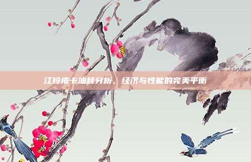 江铃皮卡油耗分析，经济与性能的完美平衡