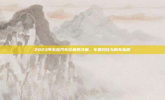 2023年东莞汽车价格表详解，车型对比与购车指南
