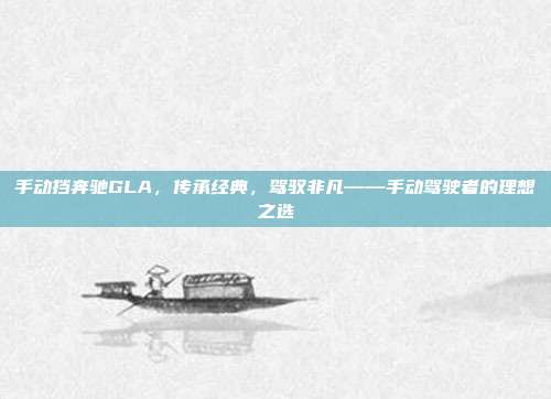 手动挡奔驰GLA，传承经典，驾驭非凡——手动驾驶者的理想之选