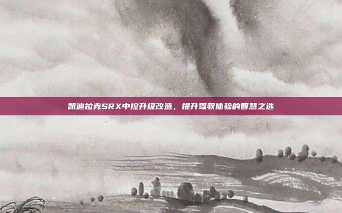 凯迪拉克SRX中控升级改造，提升驾驭体验的智慧之选