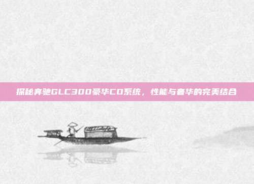 探秘奔驰GLC300豪华CO系统，性能与奢华的完美结合