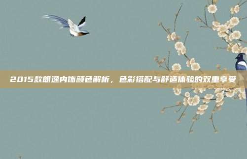 2015款朗逸内饰颜色解析，色彩搭配与舒适体验的双重享受