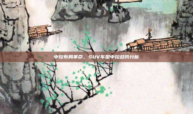 中控布局革命，SUV车型中控趋势分析