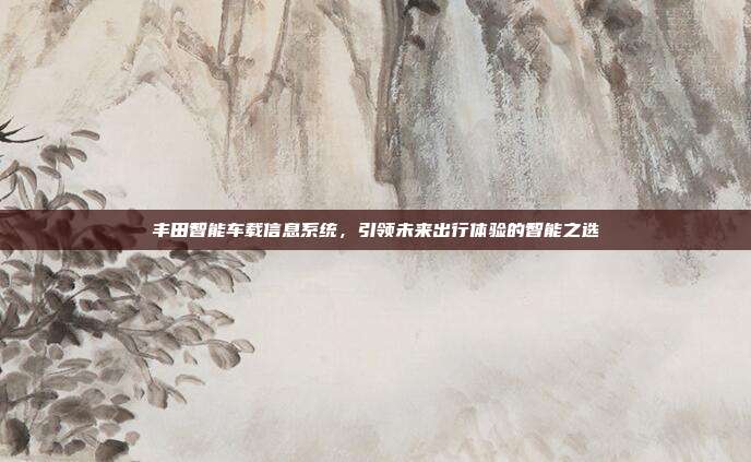 丰田智能车载信息系统，引领未来出行体验的智能之选