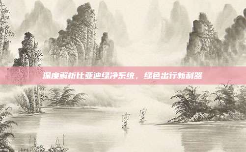 深度解析比亚迪绿净系统，绿色出行新利器