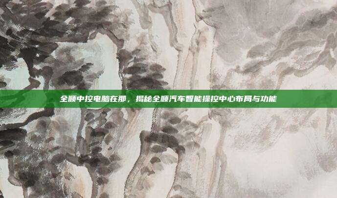 全顺中控电脑在那，揭秘全顺汽车智能操控中心布局与功能