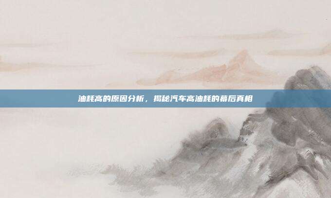 油耗高的原因分析，揭秘汽车高油耗的幕后真相