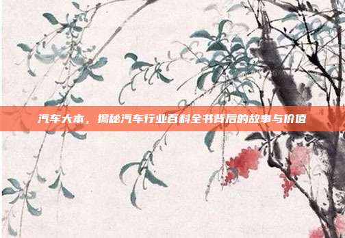 汽车大本，揭秘汽车行业百科全书背后的故事与价值