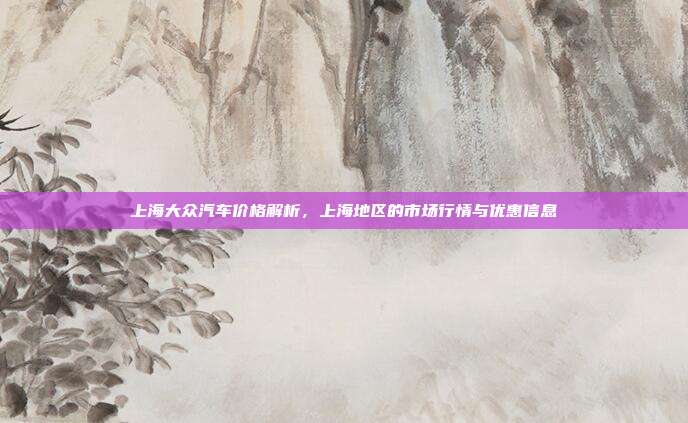 上海大众汽车价格解析，上海地区的市场行情与优惠信息