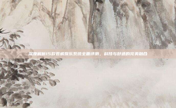 深度解析15款君威娱乐系统全面评测，科技与舒适的完美融合