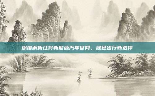 深度解析江铃新能源汽车官网，绿色出行新选择