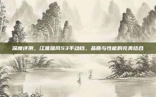 深度评测，江淮瑞风S3手动档，品质与性能的完美结合