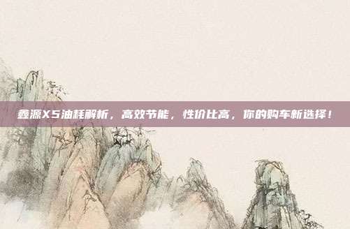 鑫源X5油耗解析，高效节能，性价比高，你的购车新选择！
