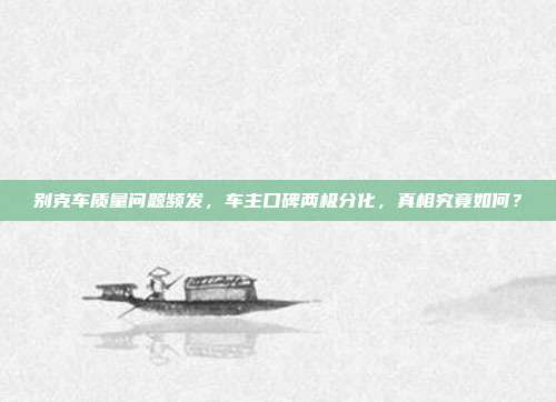别克车质量问题频发，车主口碑两极分化，真相究竟如何？