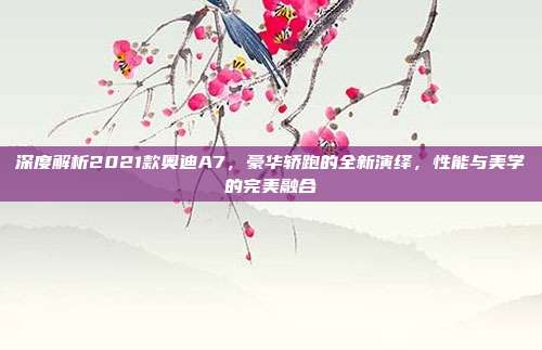 深度解析2021款奥迪A7，豪华轿跑的全新演绎，性能与美学的完美融合