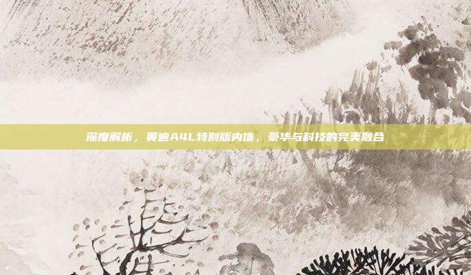 深度解析，奥迪A4L特别版内饰，豪华与科技的完美融合