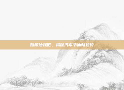 踏板油耗低，揭秘汽车节油新趋势