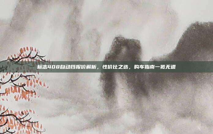 标志408自动挡报价解析，性价比之选，购车指南一览无遗