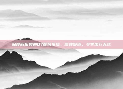 深度解析奥迪Q7暖风系统，高效舒适，冬季出行无忧
