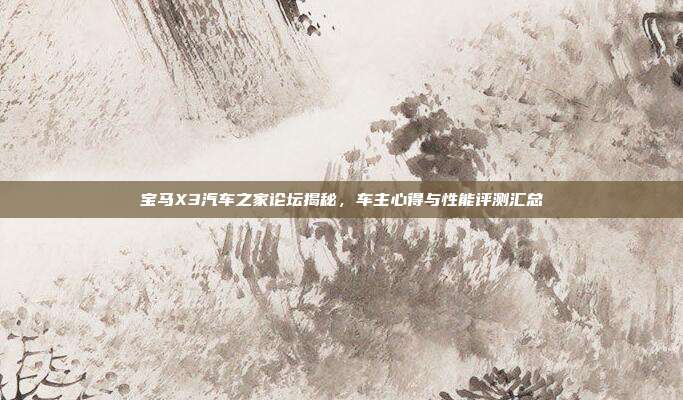 宝马X3汽车之家论坛揭秘，车主心得与性能评测汇总