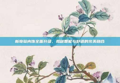 新奇骏内饰全面升级，揭秘智能与舒适的完美融合
