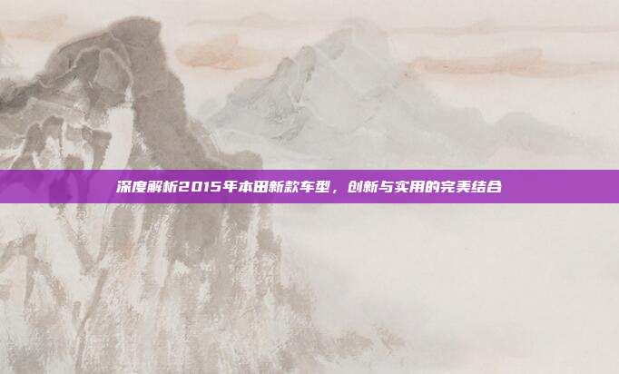 深度解析2015年本田新款车型，创新与实用的完美结合