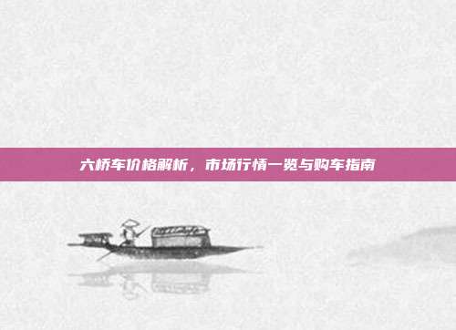 六桥车价格解析，市场行情一览与购车指南