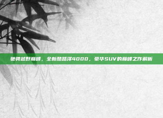 驰骋越野巅峰，全新酷路泽4000，豪华SUV的巅峰之作解析