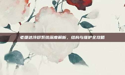 老捷达冷却系统深度解析，结构与维护全攻略