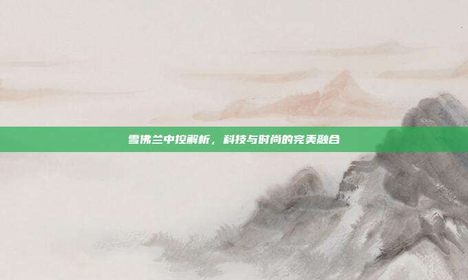 雪佛兰中控解析，科技与时尚的完美融合