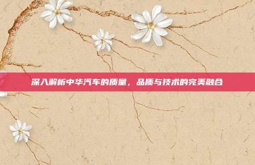 深入解析中华汽车的质量，品质与技术的完美融合