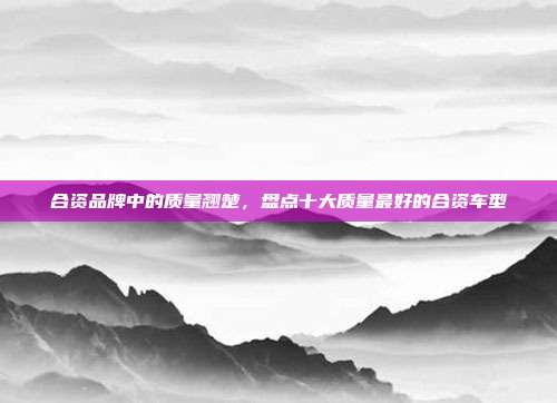 合资品牌中的质量翘楚，盘点十大质量最好的合资车型