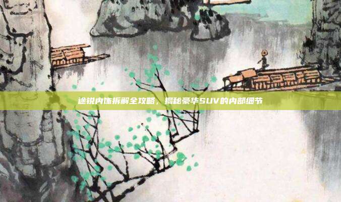途锐内饰拆解全攻略，揭秘豪华SUV的内部细节