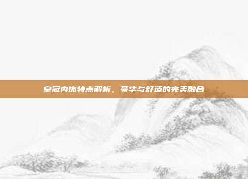 皇冠内饰特点解析，豪华与舒适的完美融合