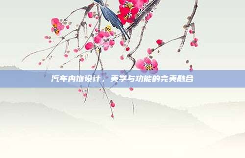 汽车内饰设计，美学与功能的完美融合
