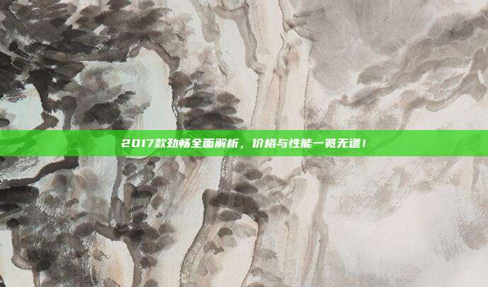 2017款劲畅全面解析，价格与性能一览无遗！