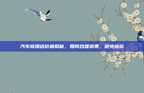 汽车修理店价格揭秘，如何合理消费，避免被坑