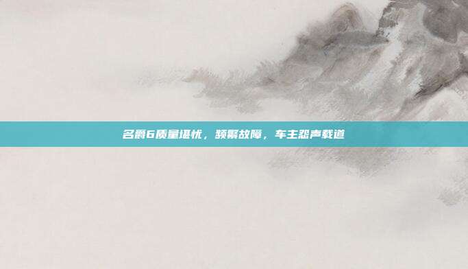 名爵6质量堪忧，频繁故障，车主怨声载道