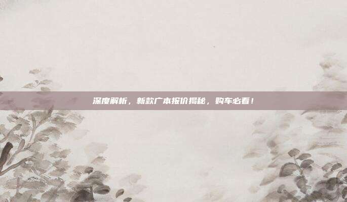 深度解析，新款广本报价揭秘，购车必看！