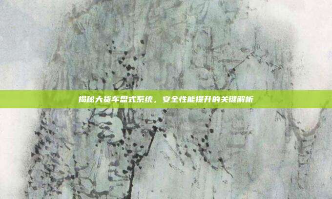 揭秘大货车盘式系统，安全性能提升的关键解析