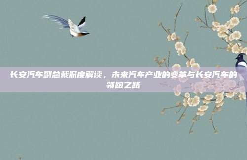 长安汽车副总裁深度解读，未来汽车产业的变革与长安汽车的领跑之路
