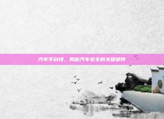 汽车手刹线，揭秘汽车安全的关键部件