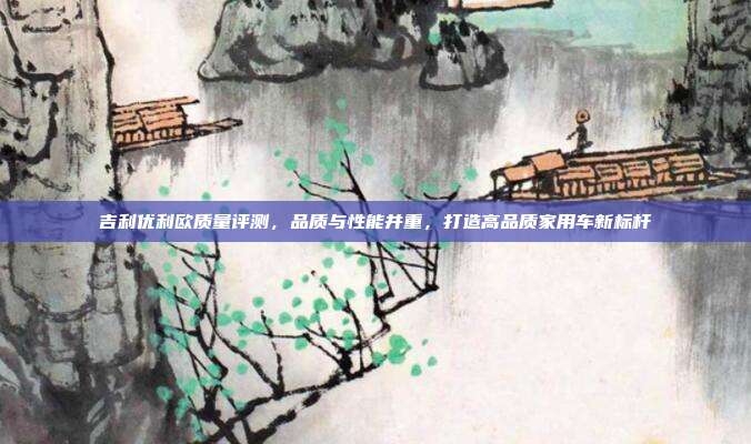 吉利优利欧质量评测，品质与性能并重，打造高品质家用车新标杆