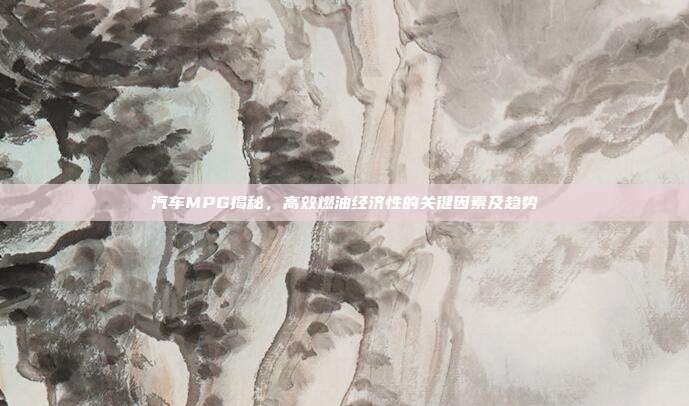 汽车MPG揭秘，高效燃油经济性的关键因素及趋势