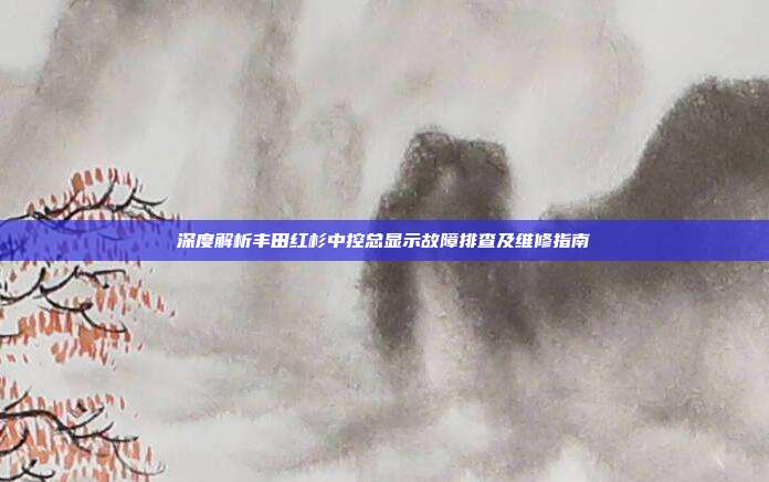 深度解析丰田红杉中控总显示故障排查及维修指南