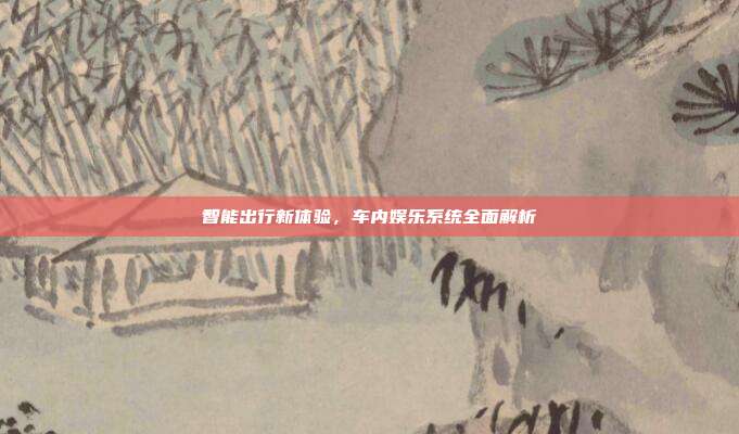 智能出行新体验，车内娱乐系统全面解析
