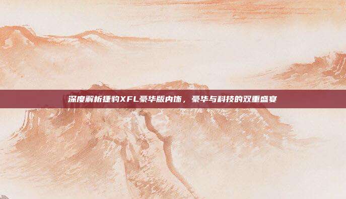深度解析捷豹XFL豪华版内饰，豪华与科技的双重盛宴