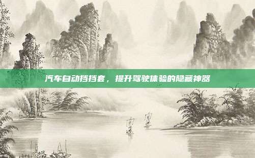 汽车自动挡挡套，提升驾驶体验的隐藏神器